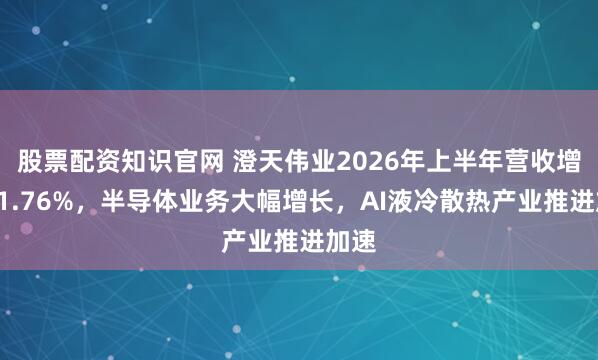 股票配资知识官网 澄天伟业2026年上半年营收增长21.76%，半导体业务大幅增长，AI液冷散热产业推进加速