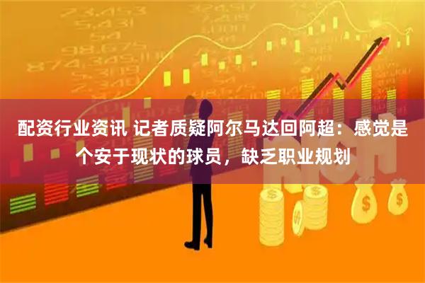 配资行业资讯 记者质疑阿尔马达回阿超：感觉是个安于现状的球员，缺乏职业规划
