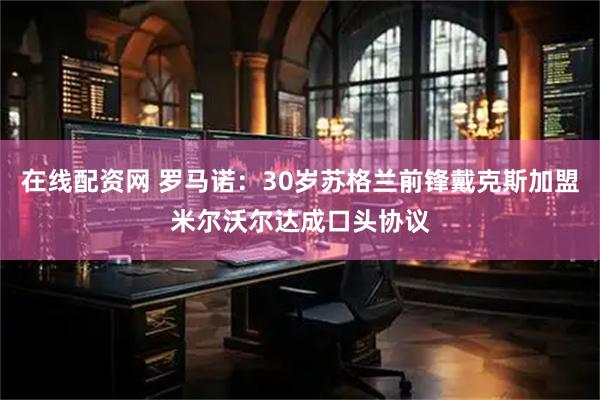 在线配资网 罗马诺：30岁苏格兰前锋戴克斯加盟米尔沃尔达成口头协议