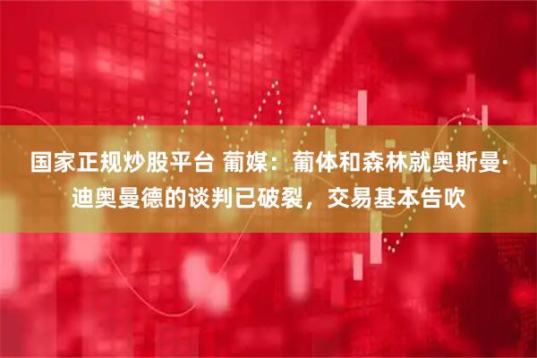 国家正规炒股平台 葡媒：葡体和森林就奥斯曼·迪奥曼德的谈判已破裂，交易基本告吹