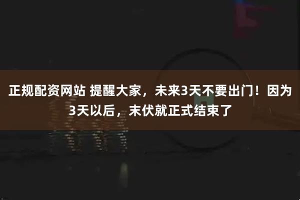 正规配资网站 提醒大家，未来3天不要出门！因为3天以后，末伏就正式结束了
