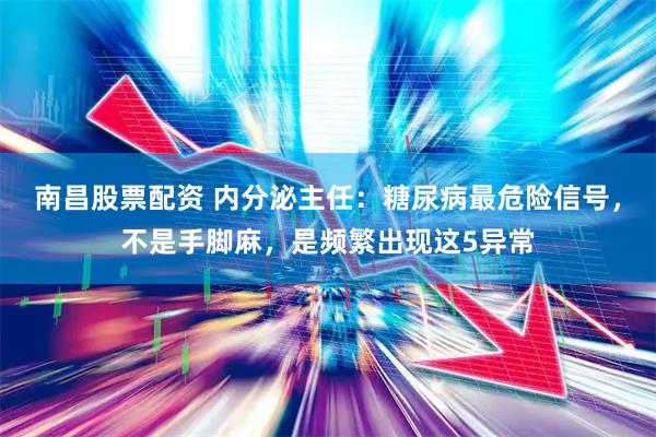 南昌股票配资 内分泌主任：糖尿病最危险信号，不是手脚麻，是频繁出现这5异常