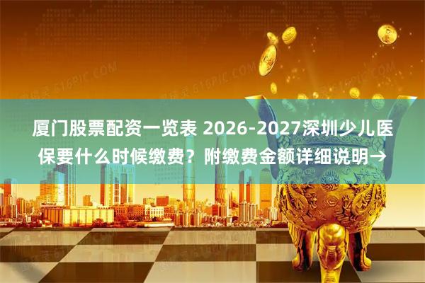 厦门股票配资一览表 2026-2027深圳少儿医保要什么时候缴费？附缴费金额详细说明→