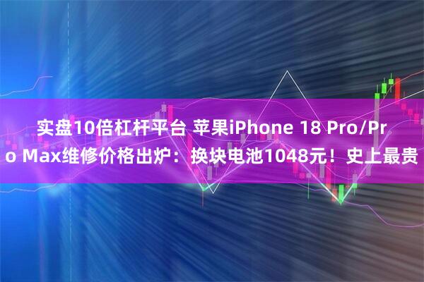 实盘10倍杠杆平台 苹果iPhone 18 Pro/Pro Max维修价格出炉：换块电池1048元！史上最贵