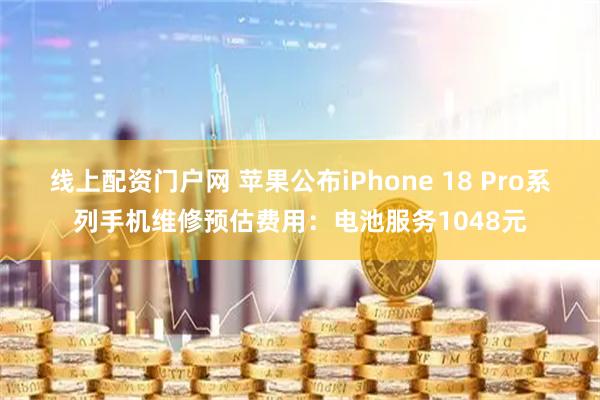 线上配资门户网 苹果公布iPhone 18 Pro系列手机维修预估费用：电池服务1048元