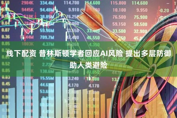 线下配资 普林斯顿学者回应AI风险 提出多层防御助人类避险