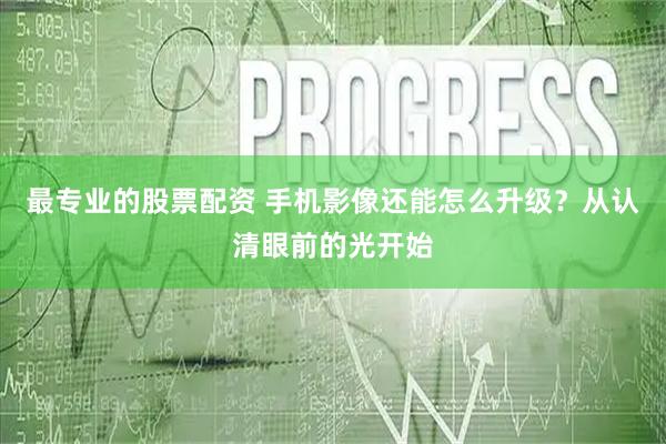 最专业的股票配资 手机影像还能怎么升级？从认清眼前的光开始