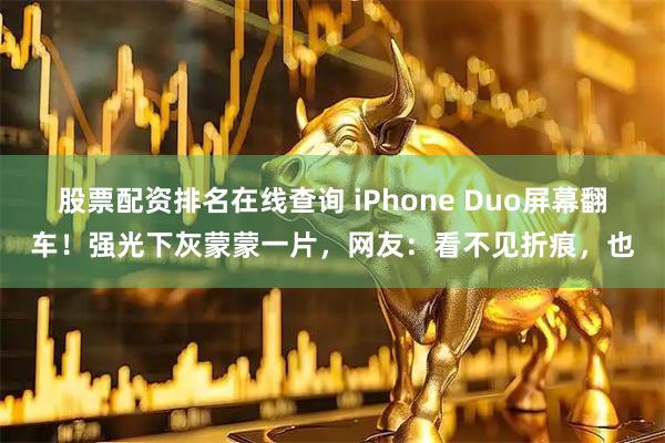 股票配资排名在线查询 iPhone Duo屏幕翻车！强光下灰蒙蒙一片，网友：看不见折痕，也