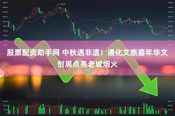 股票配资助手网 中秋遇非遗！通化文旅嘉年华文创展点亮老城烟火