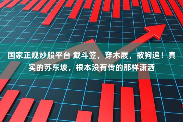 国家正规炒股平台 戴斗笠，穿木屐，被狗追！真实的苏东坡，根本没有传的那样潇洒