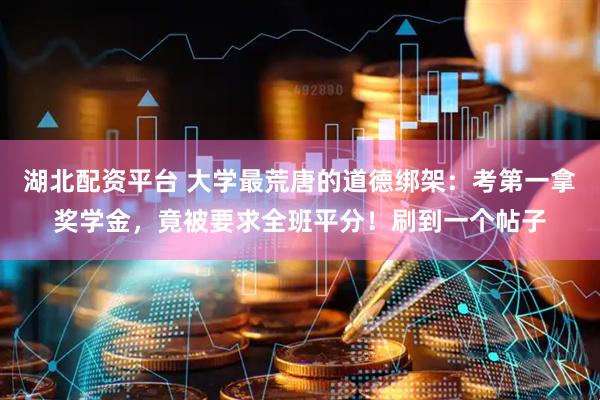 湖北配资平台 大学最荒唐的道德绑架：考第一拿奖学金，竟被要求全班平分！刷到一个帖子