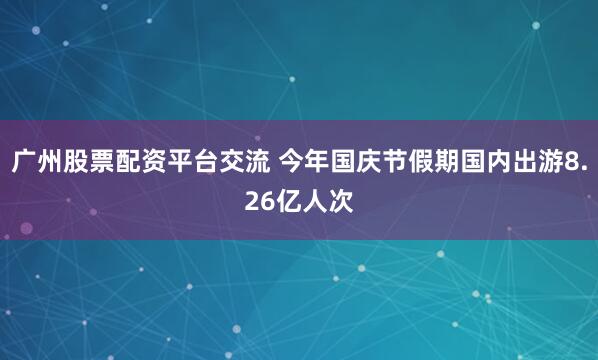 广州股票配资平台交流 今年国庆节假期国内出游8.26亿人次