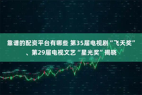 靠谱的配资平台有哪些 第35届电视剧“飞天奖”、第29届电视文艺“星光奖”揭晓