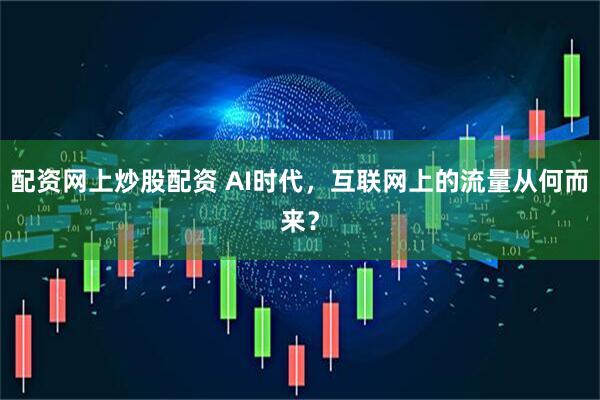 配资网上炒股配资 AI时代，互联网上的流量从何而来？