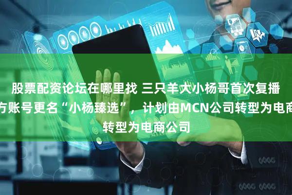 股票配资论坛在哪里找 三只羊大小杨哥首次复播：官方账号更名“小杨臻选”，计划由MCN公司转型为电商公司