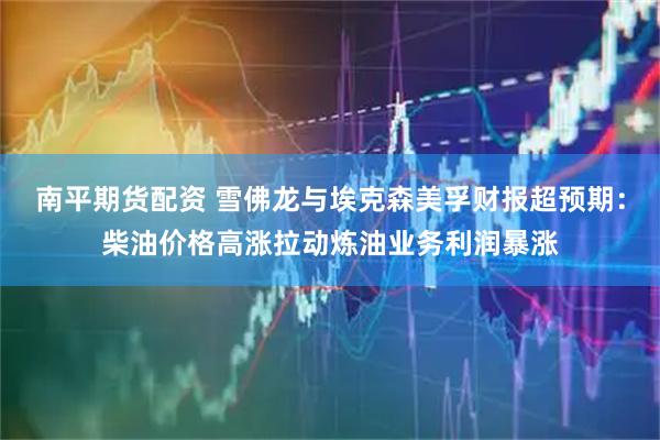 南平期货配资 雪佛龙与埃克森美孚财报超预期：柴油价格高涨拉动炼油业务利润暴涨